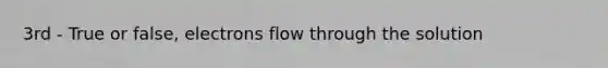 3rd - True or false, electrons flow through the solution