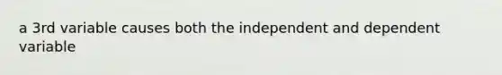 a 3rd variable causes both the independent and dependent variable