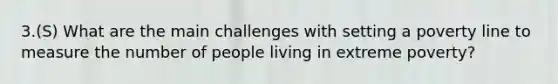 3.(S) What are the main challenges with setting a poverty line to measure the number of people living in extreme poverty?