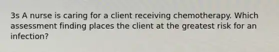 3s A nurse is caring for a client receiving chemotherapy. Which assessment finding places the client at the greatest risk for an infection?