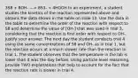 3S8 + 8OH- ---> 8S3- + 4HOOH In an experiment, a student studies the kinetics of the reaction represented above and obtains the data shown in the table on slide 10. Use the data in the table to determine the order of the reaction with respect to S8 and determine the value of [OH-] that was used in trial 3, considering that the reaction is first order with respect to OH-. Justify your answer. The next day the student conducts trial 4 using the same concentrations of S8 and OH- as in trial 1, but the reaction occurs at a much slower rate than the reaction in trial 1. The student observes that the temperature in the lab is lower than it was the day before. Using particle-level reasoning, provide TWO explanations that help to account for the fact that the reaction rate is slower in trial 4.