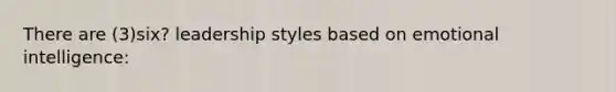 There are (3)six? leadership styles based on emotional intelligence: