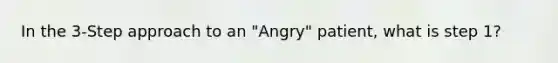 In the 3-Step approach to an "Angry" patient, what is step 1?