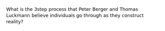 What is the 3step process that Peter Berger and Thomas Luckmann believe individuals go through as they construct reality?