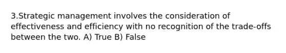 3.Strategic management involves the consideration of effectiveness and efficiency with no recognition of the trade-offs between the two. A) True B) False