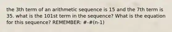 the 3th term of an arithmetic sequence is 15 and the 7th term is 35. what is the 101st term in the sequence? What is the equation for this sequence? REMEMBER: #-#(n-1)