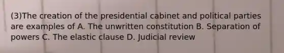 (3)The creation of the presidential cabinet and political parties are examples of A. The unwritten constitution B. Separation of powers C. The elastic clause D. Judicial review