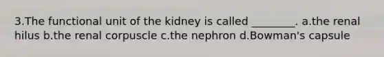 3.The functional unit of the kidney is called ________. a.the renal hilus b.the renal corpuscle c.the nephron d.Bowman's capsule