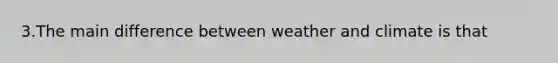 3.The main difference between weather and climate is that