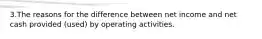 3.The reasons for the difference between net income and net cash provided (used) by operating activities.