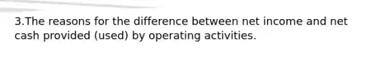 3.The reasons for the difference between net income and net cash provided (used) by operating activities.