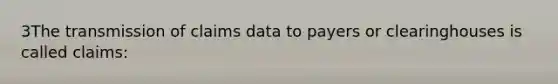 3The transmission of claims data to payers or clearinghouses is called claims: