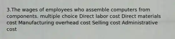 3.The wages of employees who assemble computers from components. multiple choice Direct labor cost Direct materials cost Manufacturing overhead cost Selling cost Administrative cost