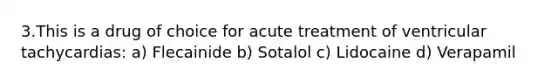 3.This is a drug of choice for acute treatment of ventricular tachycardias: a) Flecainide b) Sotalol c) Lidocaine d) Verapamil