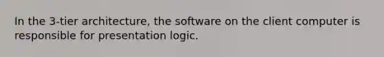 In the 3-tier architecture, the software on the client computer is responsible for presentation logic.