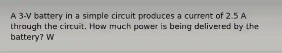 A 3-V battery in a simple circuit produces a current of 2.5 A through the circuit. How much power is being delivered by the battery? W