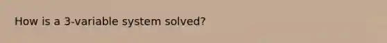 How is a 3-variable system solved?