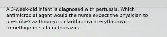 A 3-week-old infant is diagnosed with pertussis. Which antimicrobial agent would the nurse expect the physician to prescribe? azithromycin clarithromycin erythromycin trimethoprim-sulfamethoxazole