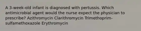 A 3-week-old infant is diagnosed with pertussis. Which antimicrobial agent would the nurse expect the physician to prescribe? Azithromycin Clarithromycin Trimethoprim-sulfamethoxazole Erythromycin