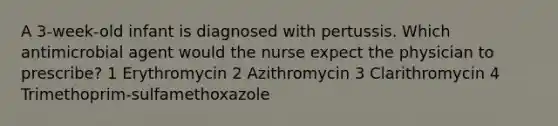 A 3-week-old infant is diagnosed with pertussis. Which antimicrobial agent would the nurse expect the physician to prescribe? 1 Erythromycin 2 Azithromycin 3 Clarithromycin 4 Trimethoprim-sulfamethoxazole