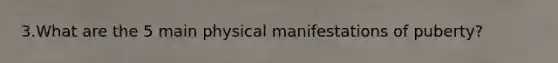 3.What are the 5 main physical manifestations of puberty?