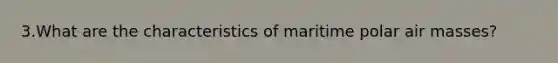 3.What are the characteristics of maritime polar <a href='https://www.questionai.com/knowledge/kxxue2ni5z-air-masses' class='anchor-knowledge'>air masses</a>?