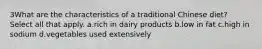 3What are the characteristics of a traditional Chinese diet? Select all that apply. a.rich in dairy products b.low in fat c.high in sodium d.vegetables used extensively