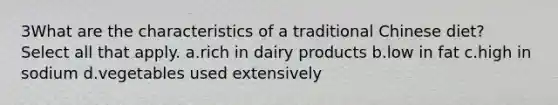 3What are the characteristics of a traditional Chinese diet? Select all that apply. a.rich in dairy products b.low in fat c.high in sodium d.vegetables used extensively