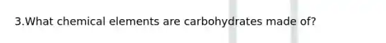 3.What chemical elements are carbohydrates made of?