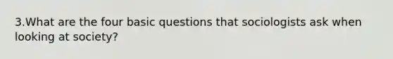 3.What are the four basic questions that sociologists ask when looking at society?