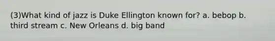 (3)What kind of jazz is Duke Ellington known for? a. bebop b. third stream c. New Orleans d. big band