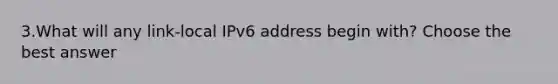 3.What will any link-local IPv6 address begin with? Choose the best answer