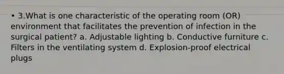 • 3.What is one characteristic of the operating room (OR) environment that facilitates the prevention of infection in the surgical patient? a. Adjustable lighting b. Conductive furniture c. Filters in the ventilating system d. Explosion-proof electrical plugs