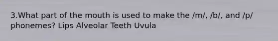 3.What part of the mouth is used to make the /m/, /b/, and /p/ phonemes? Lips Alveolar Teeth Uvula