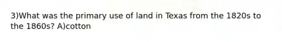 3)What was the primary use of land in Texas from the 1820s to the 1860s? A)cotton