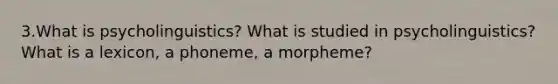 3.What is psycholinguistics? What is studied in psycholinguistics? What is a lexicon, a phoneme, a morpheme?