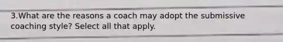 3.What are the reasons a coach may adopt the submissive coaching style? Select all that apply.