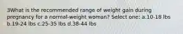 3What is the recommended range of weight gain during pregnancy for a normal-weight woman? Select one: a.10-18 lbs b.19-24 lbs c.25-35 lbs d.38-44 lbs