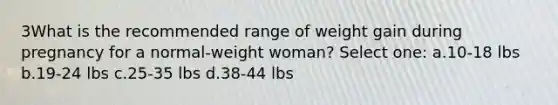 3What is the recommended range of weight gain during pregnancy for a normal-weight woman? Select one: a.10-18 lbs b.19-24 lbs c.25-35 lbs d.38-44 lbs