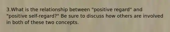 3.What is the relationship between "positive regard" and "positive self-regard?" Be sure to discuss how others are involved in both of these two concepts.