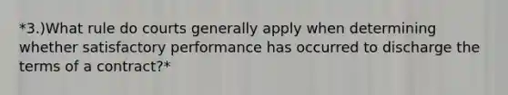 *3.)What rule do courts generally apply when determining whether satisfactory performance has occurred to discharge the terms of a contract?*