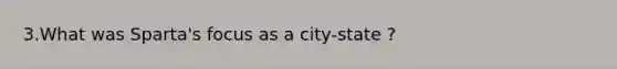 3.What was Sparta's focus as a city-state ?