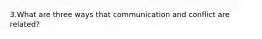 3.What are three ways that communication and conflict are related?