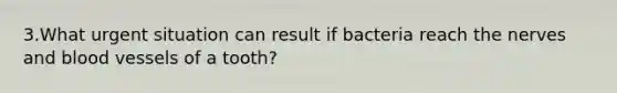 3.What urgent situation can result if bacteria reach the nerves and blood vessels of a tooth?