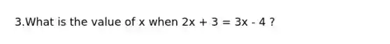 3.What is the value of x when 2x + 3 = 3x - 4 ?