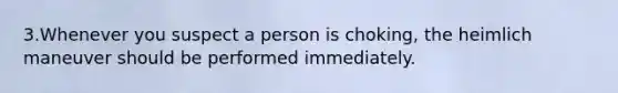 3.Whenever you suspect a person is choking, the heimlich maneuver should be performed immediately.
