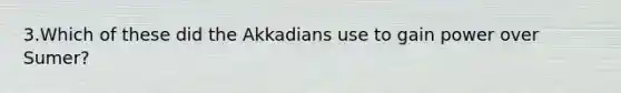 3.Which of these did the Akkadians use to gain power over Sumer?
