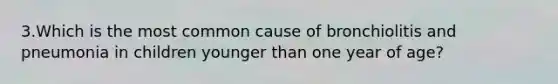 3.Which is the most common cause of bronchiolitis and pneumonia in children younger than one year of age?