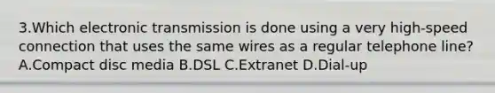 3.Which electronic transmission is done using a very high-speed connection that uses the same wires as a regular telephone line? A.Compact disc media B.DSL C.Extranet D.Dial-up