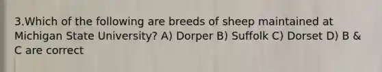 3.Which of the following are breeds of sheep maintained at Michigan State University? A) Dorper B) Suffolk C) Dorset D) B & C are correct